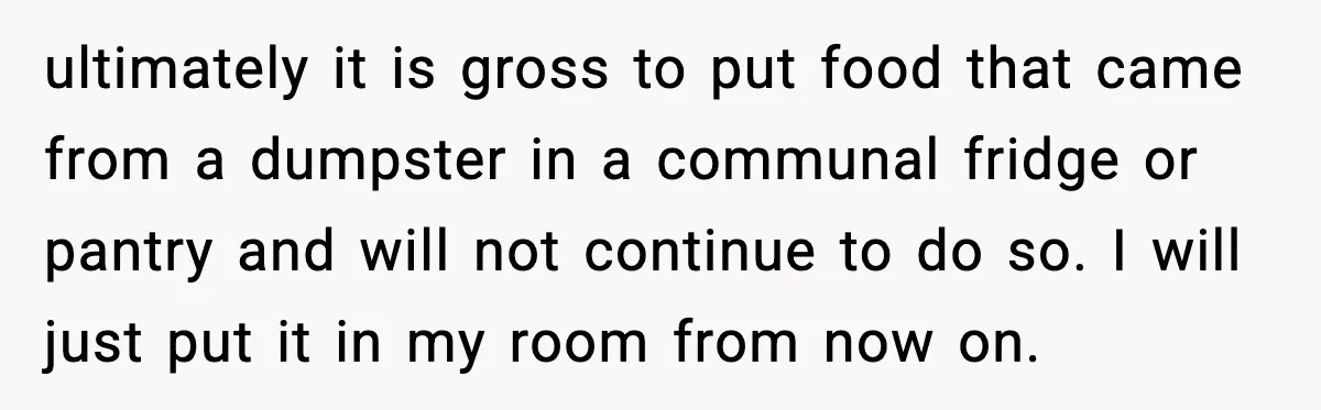 ultimately it is gross to put food that came from a dumpster in a communal fridge or pantry and will not continue to do so. I will just put it...