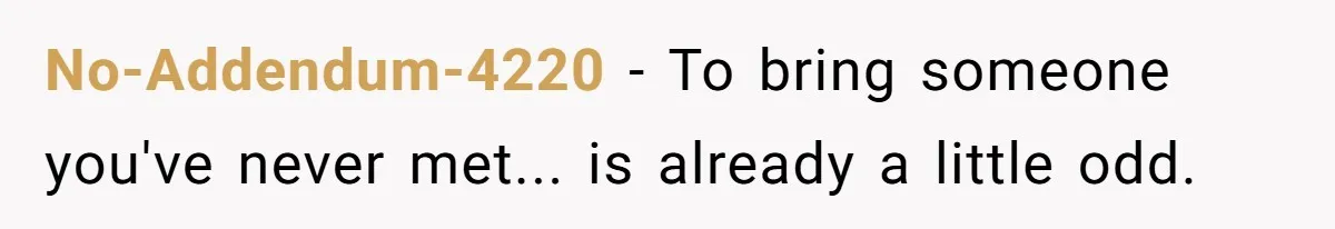 No-Addendum-4220 − To bring someone you've never met... is already a little odd.