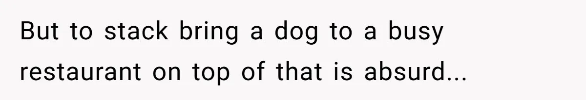 But to stack bring a dog to a busy restaurant on top of that is absurd...