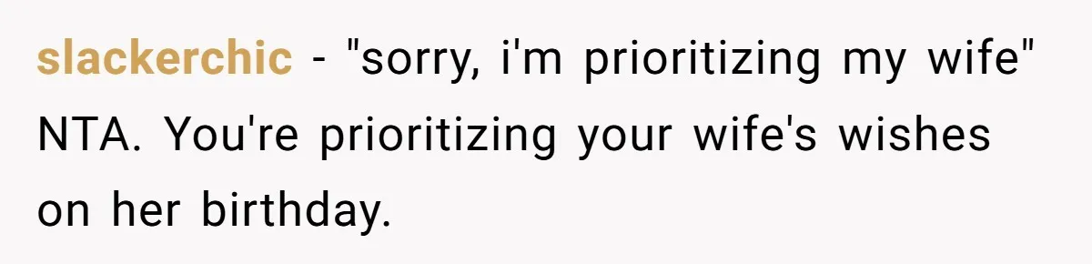 slackerchic − "sorry, i'm prioritizing my wife" NTA. You're prioritizing your wife's wishes on her birthday.
