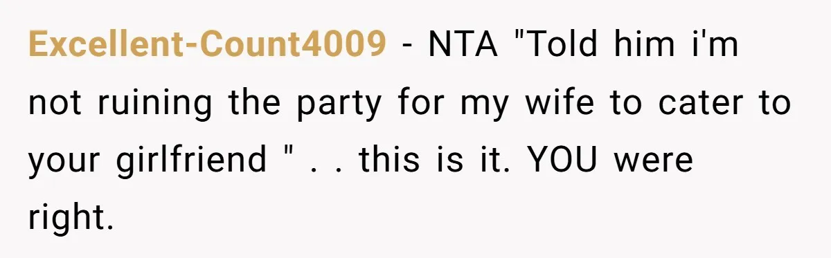Excellent-Count4009 − NTA "Told him i'm not ruining the party for my wife to cater to your girlfriend " . . this is it. YOU were right.