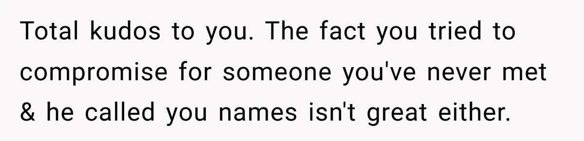 Total kudos to you. The fact you tried to compromise for someone you've never met & he called you names isn't great either.