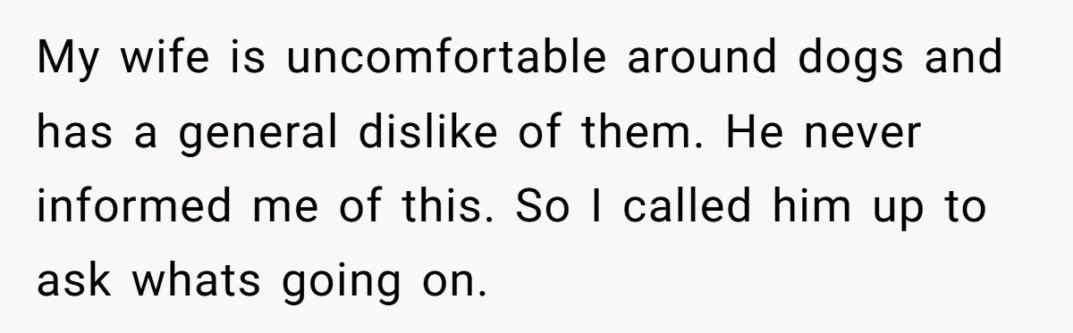 My wife is uncomfortable around dogs and has a general dislike of them. He never informed me of this. So I called him up to ask whats going on.