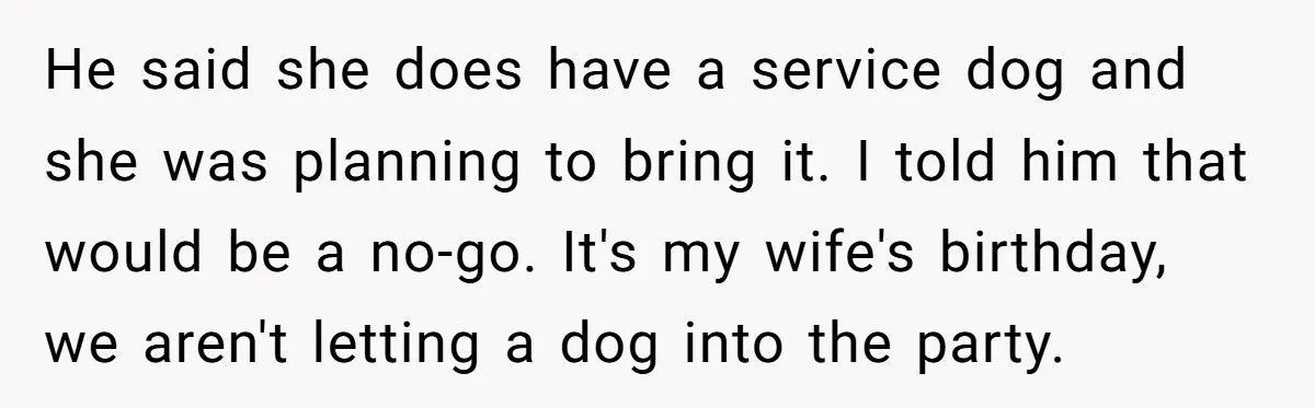He said she does have a service dog and she was planning to bring it. I told him that would be a no-go. It's my wife's birthday, we aren't letting...