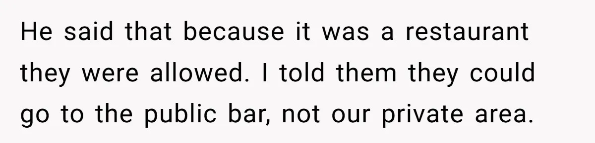 He said that because it was a restaurant they were allowed. I told them they could go to the public bar, not our private area.