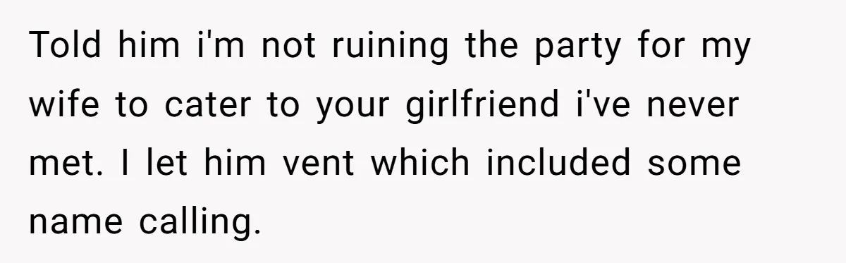 Told him i'm not ruining the party for my wife to cater to your girlfriend i've never met. I let him vent which included some name calling.