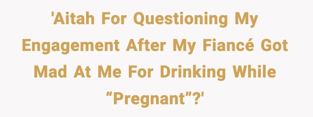 'AITAH For questioning my engagement after my fiancé got mad at me for drinking while “pregnant”?'