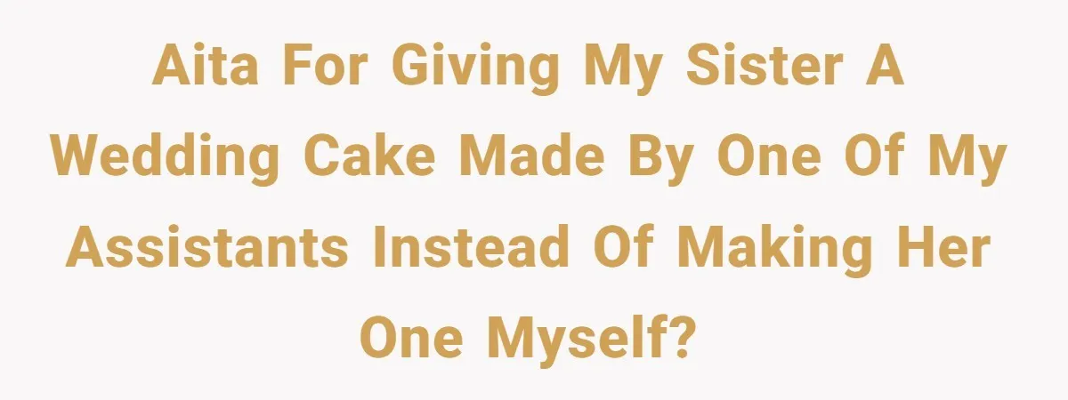 AITA for giving my sister a wedding cake made by one of my assistants instead of making her one myself?