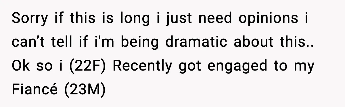 Sorry if this is long i just need opinions i can’t tell if i'm being dramatic about this.. Ok so i (22F) Recently got engaged to my Fiancé (23M)