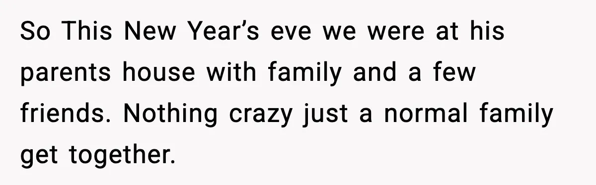 So This New Year’s eve we were at his parents house with family and a few friends. Nothing crazy just a normal family get together.
