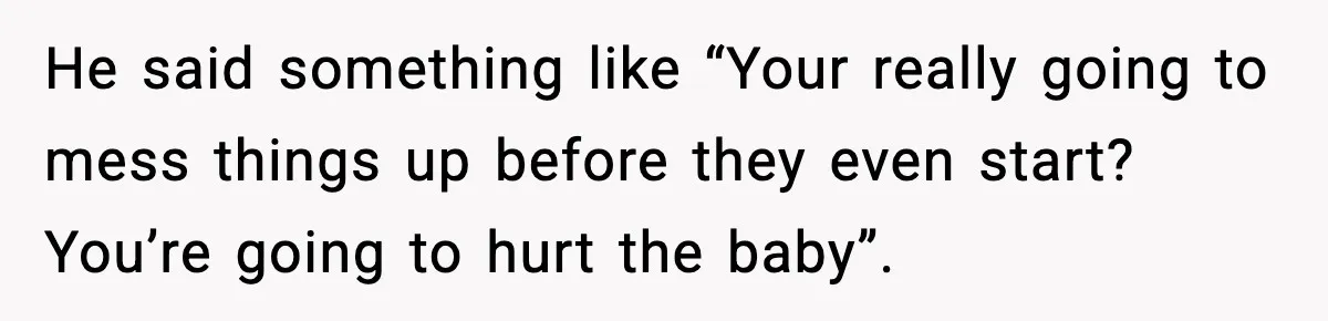 He said something like “Your really going to mess things up before they even start? You’re going to hurt the baby”.