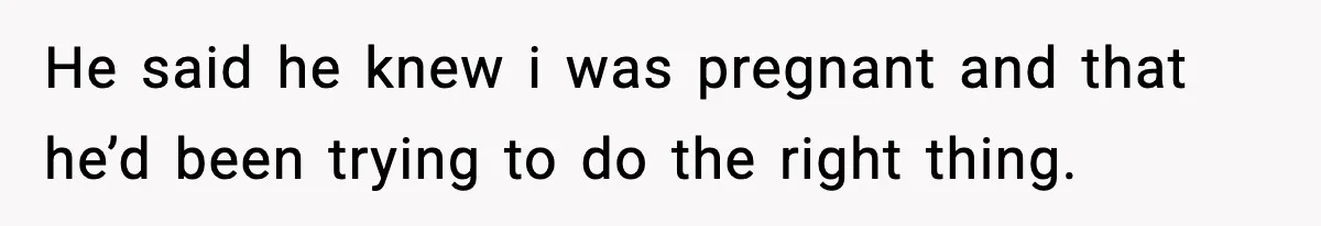 He said he knew i was pregnant and that he’d been trying to do the right thing.
