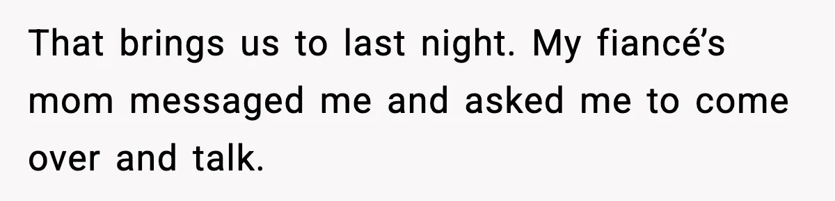 That brings us to last night. My fiancé’s mom messaged me and asked me to come over and talk.