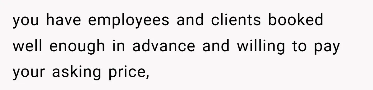 you have employees and clients booked well enough in advance and willing to pay your asking price,