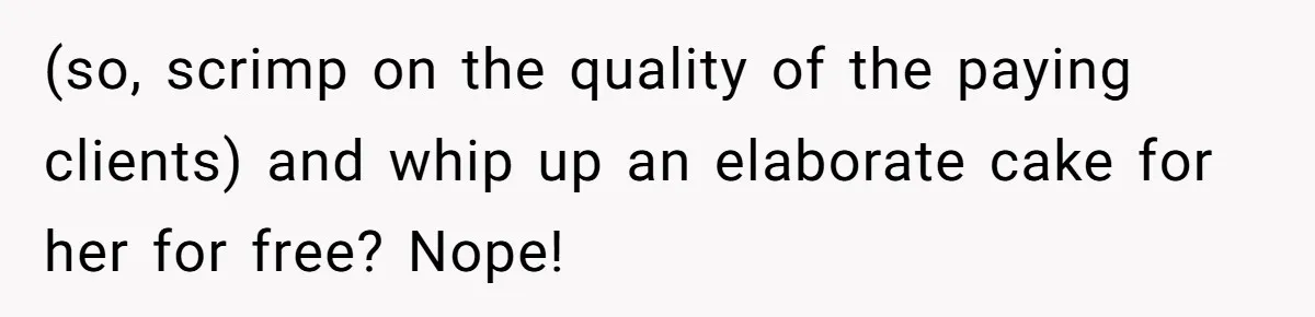 (so, scrimp on the quality of the paying clients) and whip up an elaborate cake for her for free? Nope!