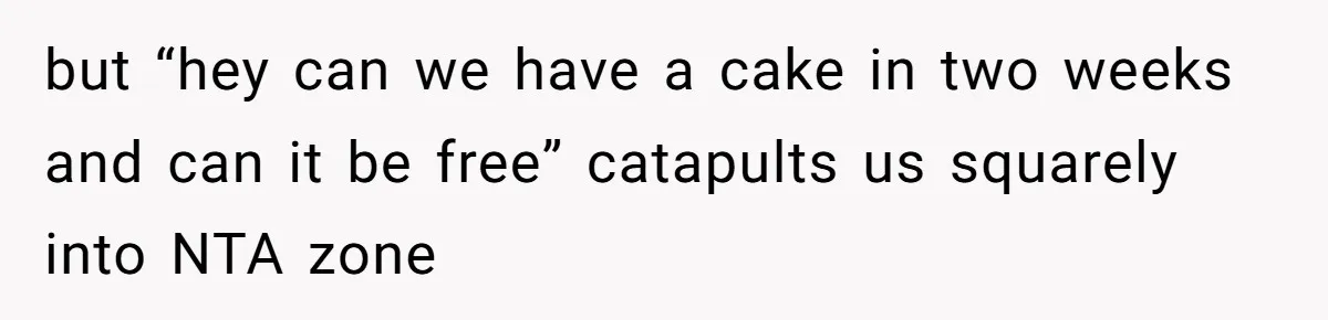 but “hey can we have a cake in two weeks and can it be free” catapults us squarely into NTA zone