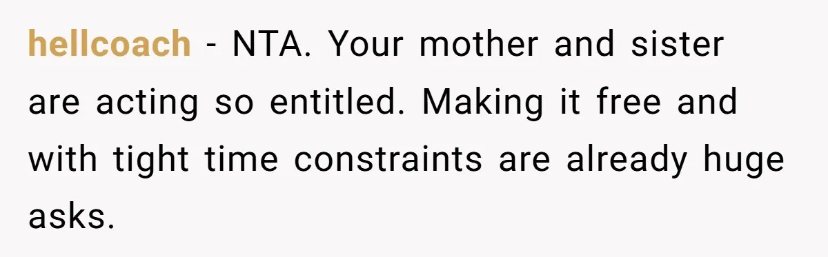 hellcoach − NTA. Your mother and sister are acting so entitled. Making it free and with tight time constraints are already huge asks.