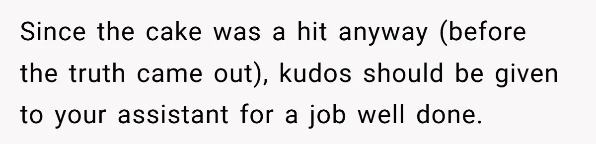 Since the cake was a hit anyway (before the truth came out), kudos should be given to your assistant for a job well done.