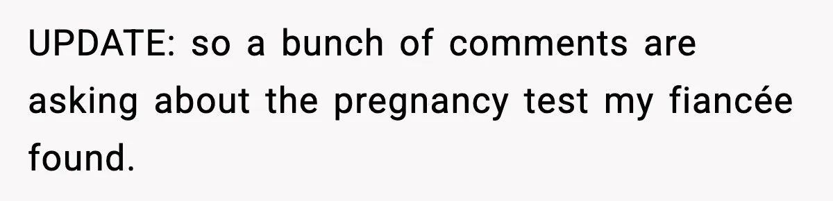 UPDATE: so a bunch of comments are asking about the pregnancy test my fiancée found.