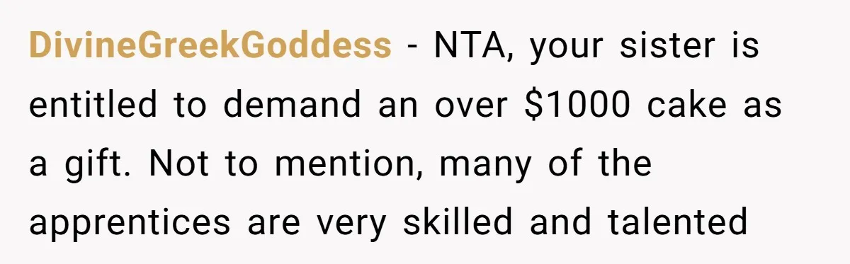 DivineGreekGoddess − NTA, your sister is entitled to demand an over $1000 cake as a gift. Not to mention, many of the apprentices are very skilled and talented