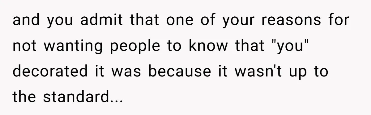 and you admit that one of your reasons for not wanting people to know that "you" decorated it was because it wasn't up to the standard...