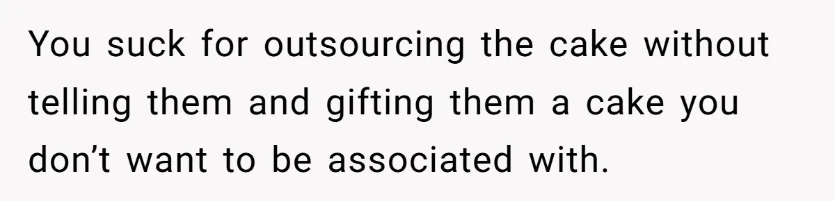 You suck for outsourcing the cake without telling them and gifting them a cake you don’t want to be associated with.
