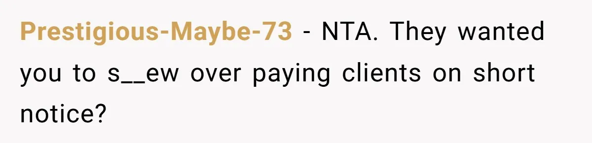 Prestigious-Maybe-73 − NTA. They wanted you to s__ew over paying clients on short notice?