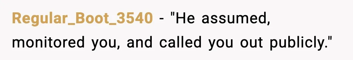 Regular_Boot_3540 - "He assumed, monitored you, and called you out publicly."