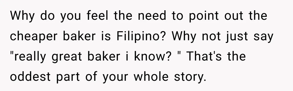 Why do you feel the need to point out the cheaper baker is Filipino? Why not just say "really great baker i know? " That's the oddest part of your...