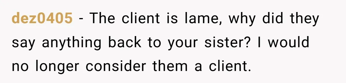 dez0405 − The client is lame, why did they say anything back to your sister? I would no longer consider them a client.
