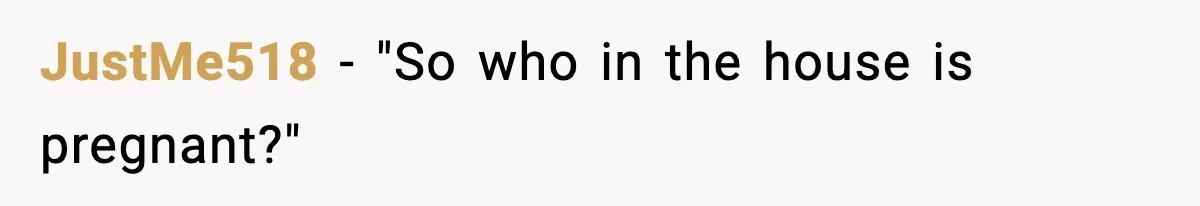 JustMe518 - "So who in the house is pregnant?"