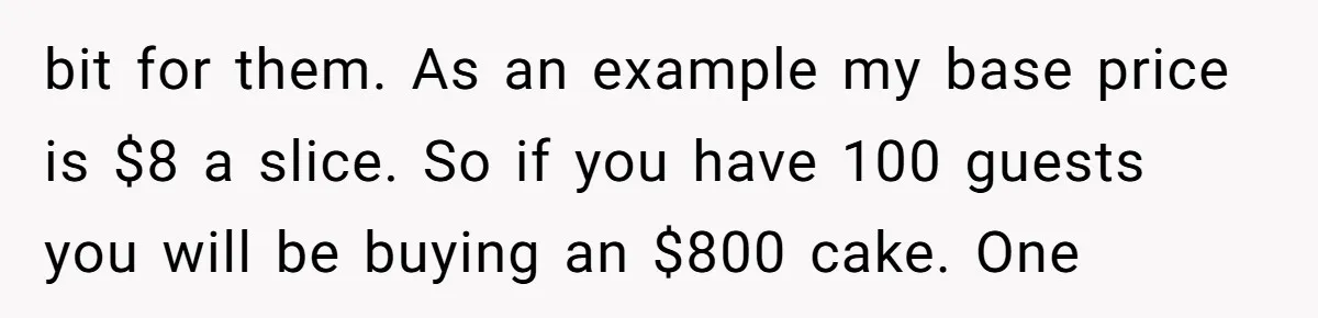 bit for them. As an example my base price is $8 a slice. So if you have 100 guests you will be buying an $800 cake. One