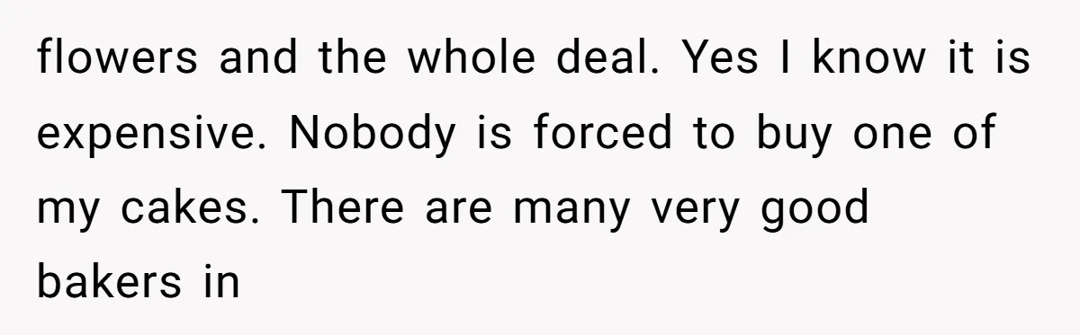 flowers and the whole deal. Yes I know it is expensive. Nobody is forced to buy one of my cakes. There are many very good bakers in