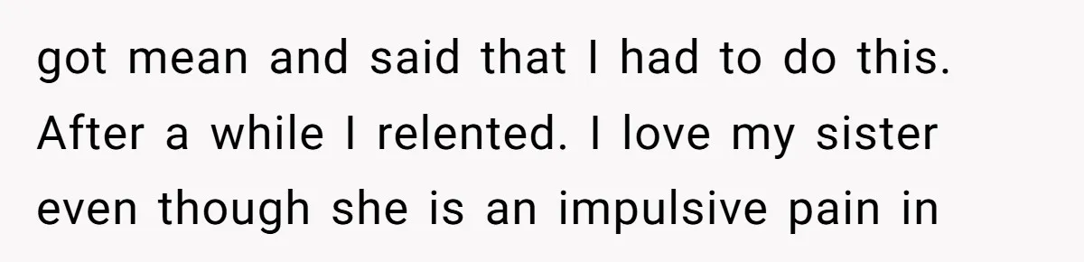 got mean and said that I had to do this. After a while I relented. I love my sister even though she is an impulsive pain in