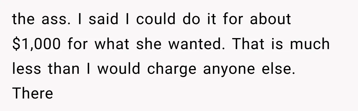 the ass. I said I could do it for about $1,000 for what she wanted. That is much less than I would charge anyone else. There