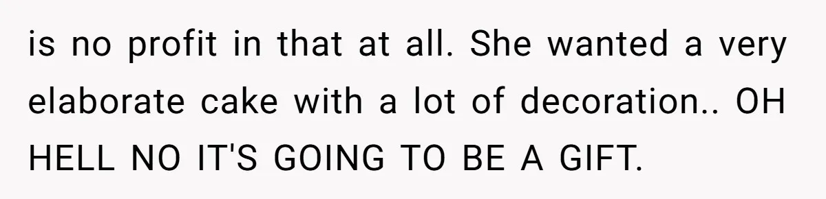 is no profit in that at all. She wanted a very elaborate cake with a lot of decoration.. OH HELL NO IT'S GOING TO BE A GIFT.
