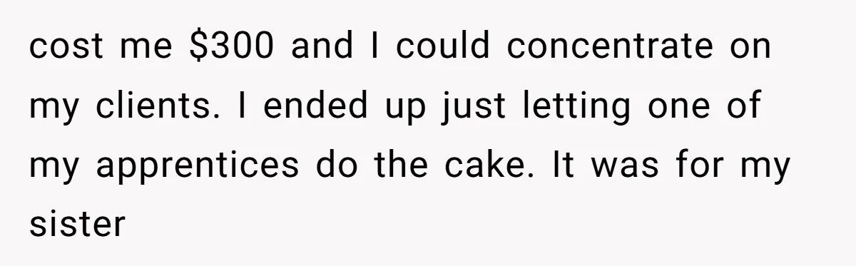 cost me $300 and I could concentrate on my clients. I ended up just letting one of my apprentices do the cake. It was for my sister