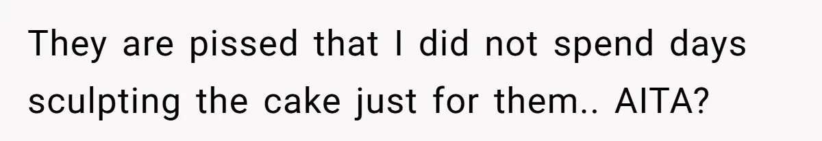 They are pissed that I did not spend days sculpting the cake just for them.. AITA?