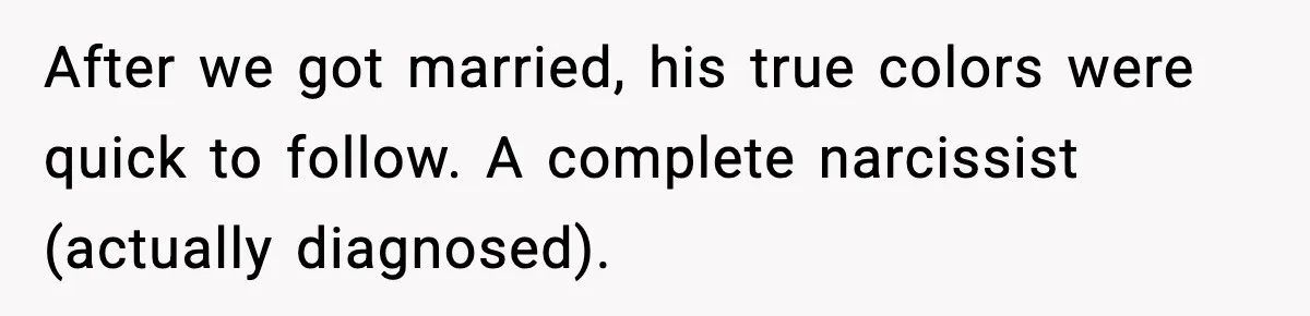 After we got married, his true colors were quick to follow. A complete narcissist (actually diagnosed).