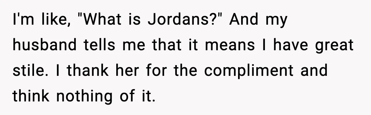 I'm like, "What is Jordans?" And my husband tells me that it means I have great stile. I thank her for the compliment and think nothing of it.