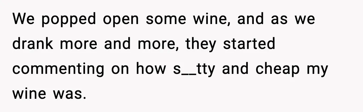We popped open some wine, and as we drank more and more, they started commenting on how s__tty and cheap my wine was.