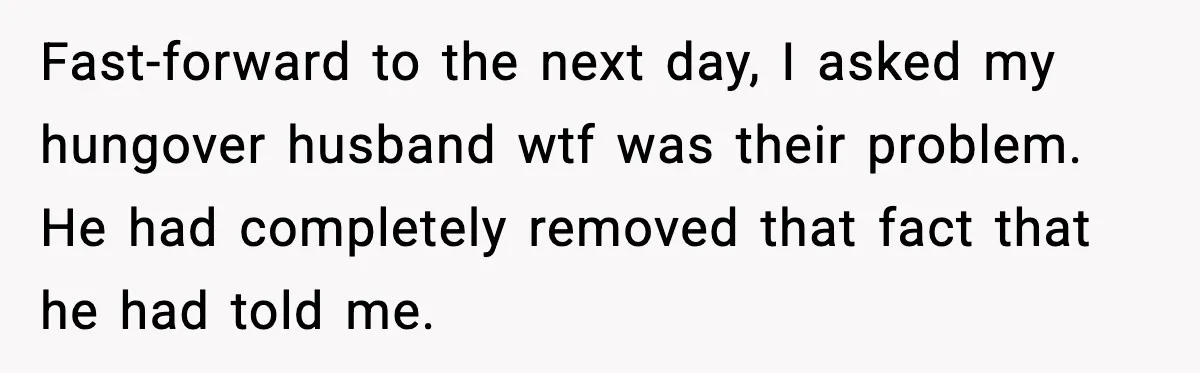 Fast-forward to the next day, I asked my hungover husband wtf was their problem. He had completely removed that fact that he had told me.