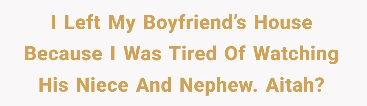 I left my boyfriend’s house because I was tired of watching his niece and nephew. AITAH?