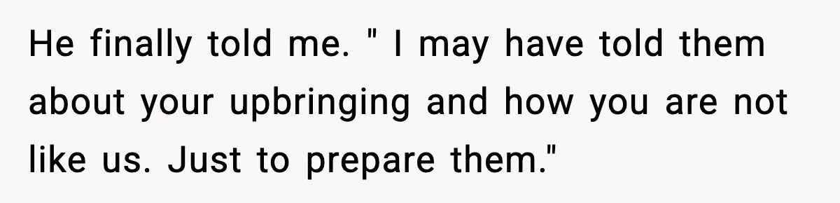 He finally told me. " I may have told them about your upbringing and how you are not like us. Just to prepare them."