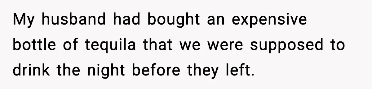 My husband had bought an expensive bottle of tequila that we were supposed to drink the night before they left.