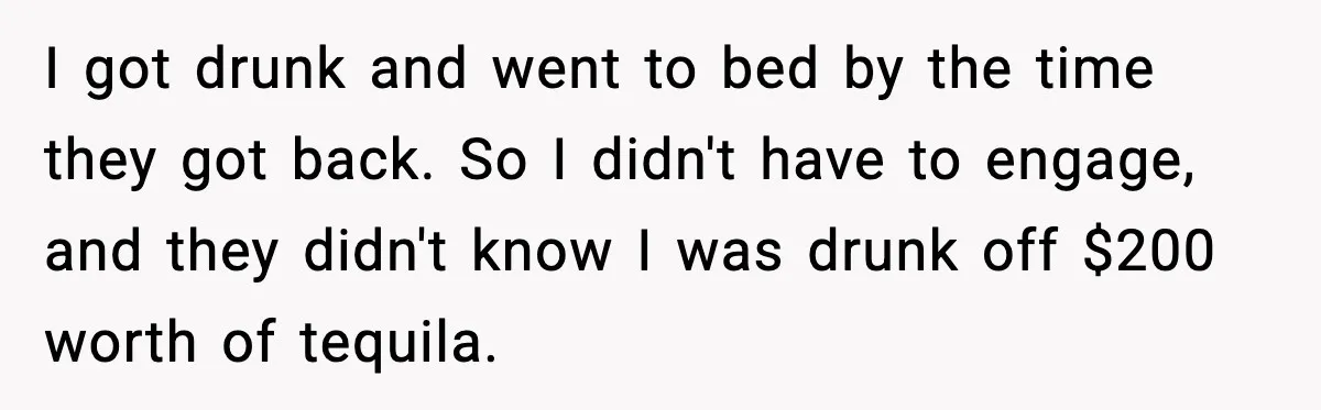 I got drunk and went to bed by the time they got back. So I didn't have to engage, and they didn't know I was drunk off $200 worth of...