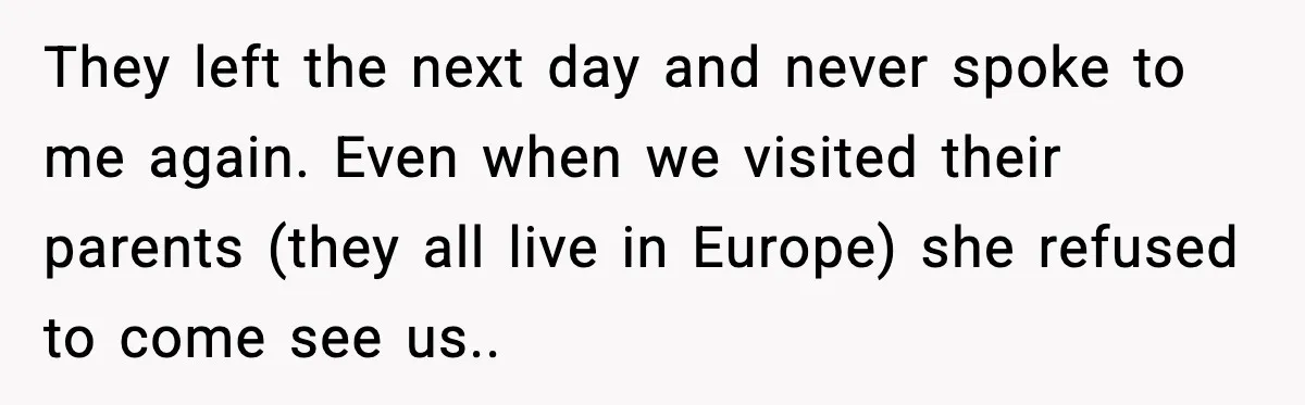 They left the next day and never spoke to me again. Even when we visited their parents (they all live in Europe) she refused to come see us..