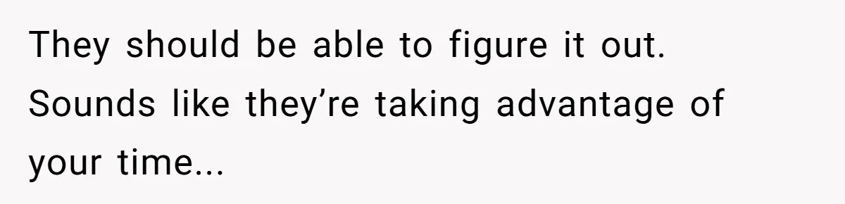 They should be able to figure it out. Sounds like they’re taking advantage of your time...
