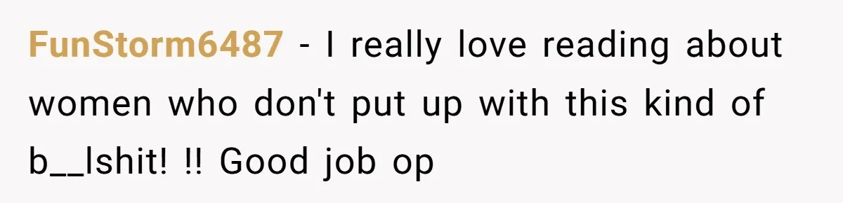 FunStorm6487 − I really love reading about women who don't put up with this kind of b__lshit! !! Good job op