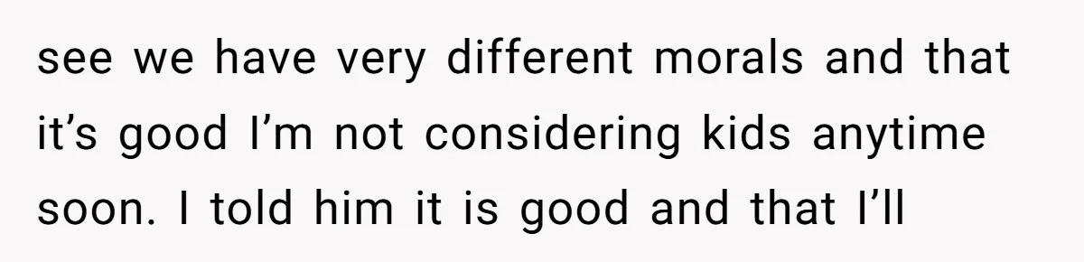see we have very different morals and that it’s good I’m not considering kids anytime soon. I told him it is good and that I’ll